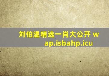 刘伯温精选一肖大公开 wap.isbahp.icu